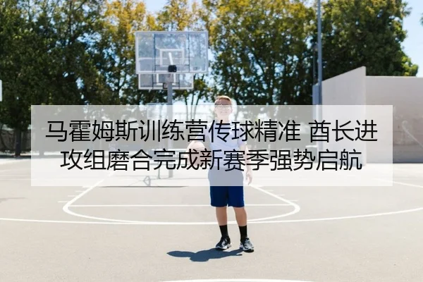 马霍姆斯训练营传球精准 酋长进攻组磨合完成新赛季强势启航